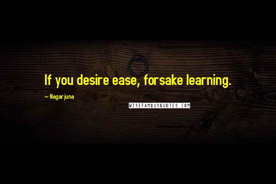 Nagarjuna Quotes: If you desire ease, forsake learning.