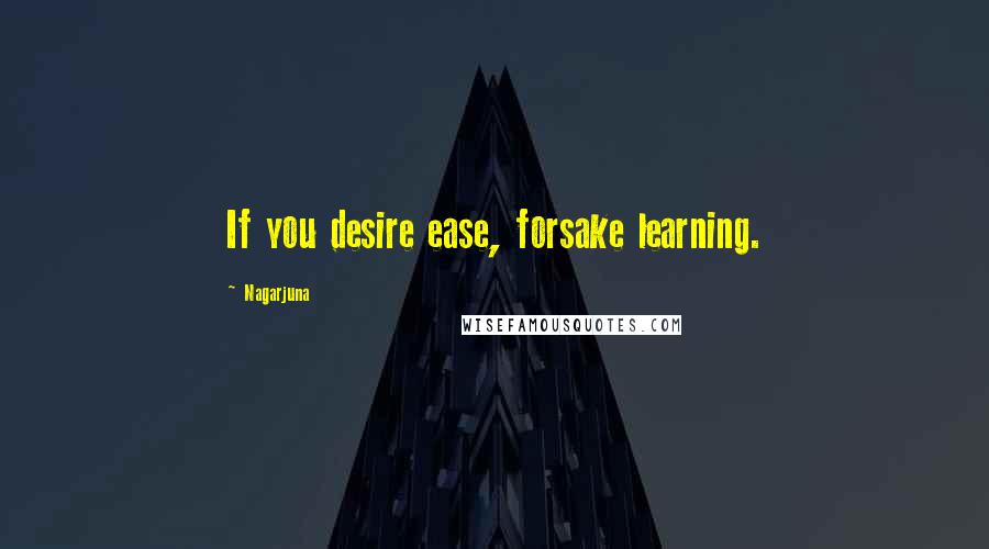 Nagarjuna Quotes: If you desire ease, forsake learning.