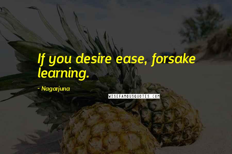 Nagarjuna Quotes: If you desire ease, forsake learning.