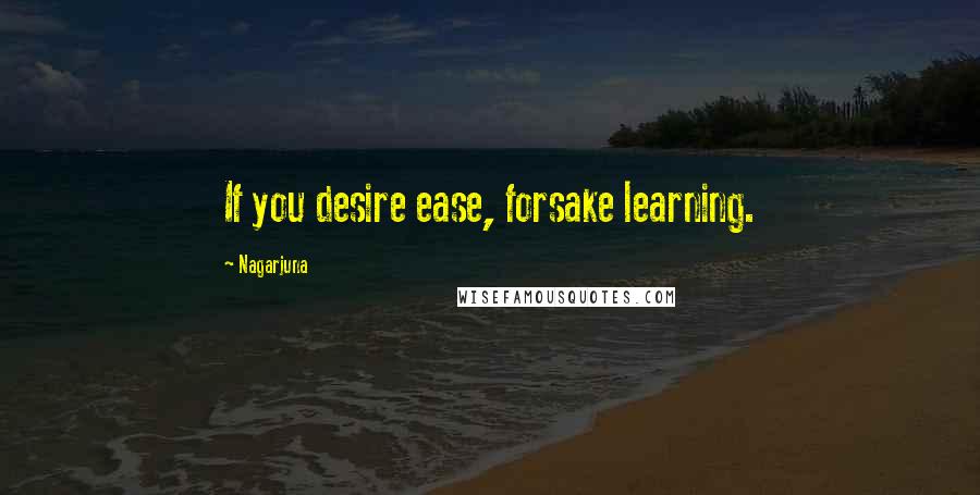 Nagarjuna Quotes: If you desire ease, forsake learning.