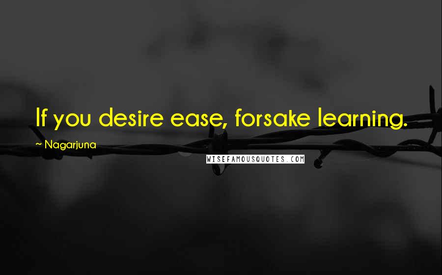 Nagarjuna Quotes: If you desire ease, forsake learning.