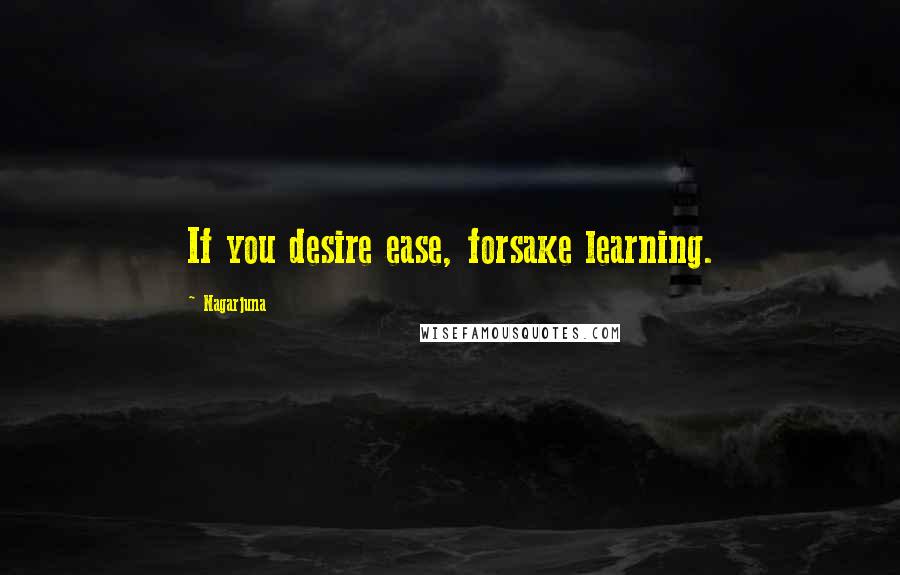 Nagarjuna Quotes: If you desire ease, forsake learning.
