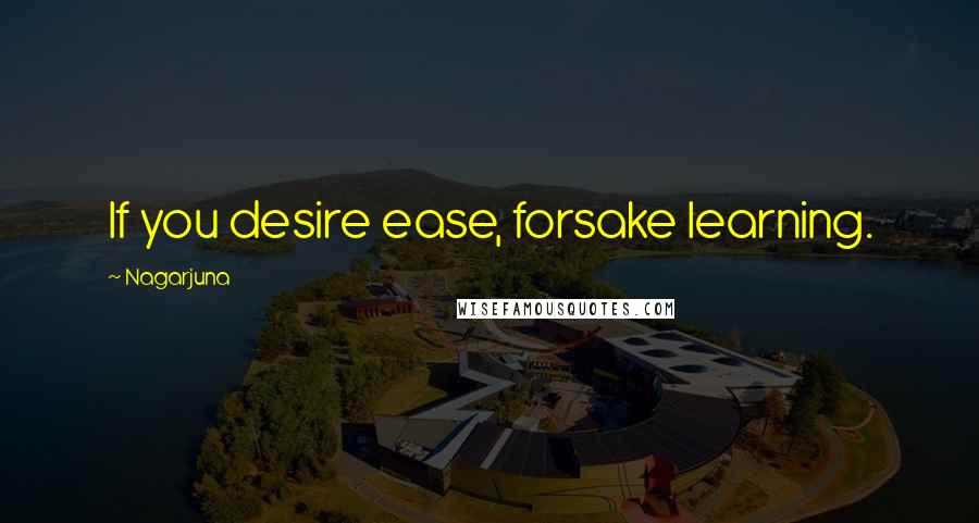 Nagarjuna Quotes: If you desire ease, forsake learning.