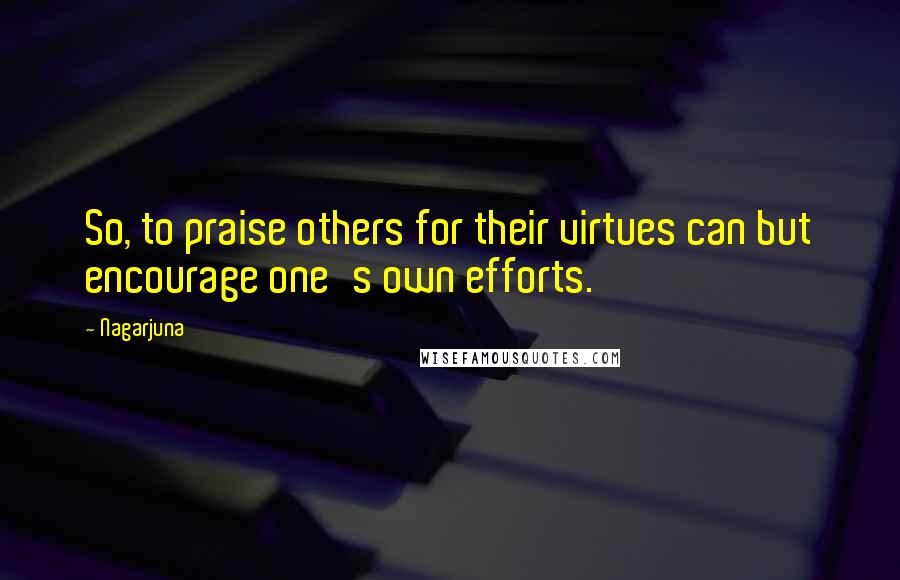 Nagarjuna Quotes: So, to praise others for their virtues can but encourage one's own efforts.