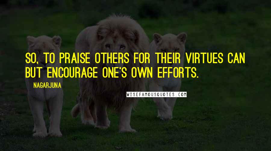 Nagarjuna Quotes: So, to praise others for their virtues can but encourage one's own efforts.