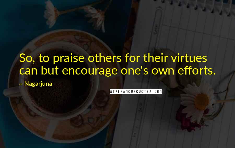 Nagarjuna Quotes: So, to praise others for their virtues can but encourage one's own efforts.