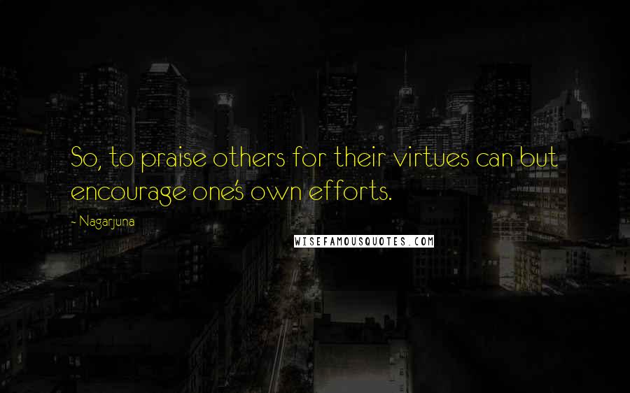 Nagarjuna Quotes: So, to praise others for their virtues can but encourage one's own efforts.