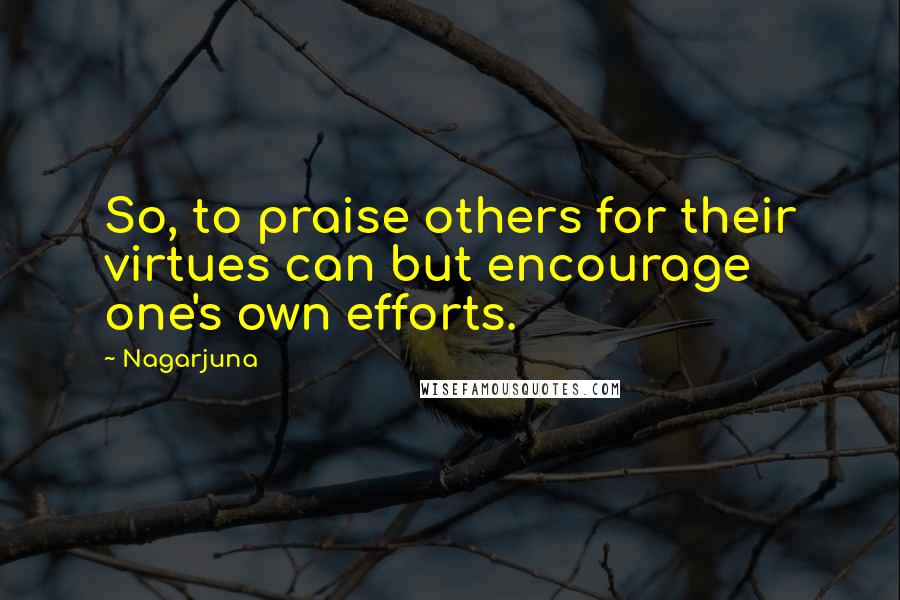 Nagarjuna Quotes: So, to praise others for their virtues can but encourage one's own efforts.