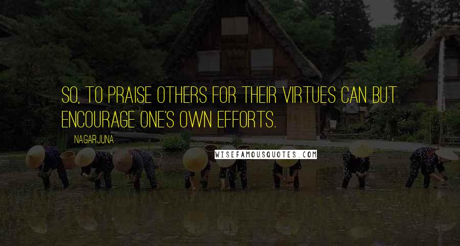 Nagarjuna Quotes: So, to praise others for their virtues can but encourage one's own efforts.