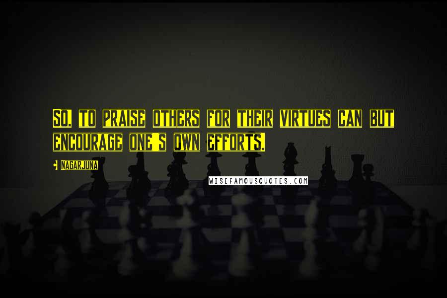 Nagarjuna Quotes: So, to praise others for their virtues can but encourage one's own efforts.