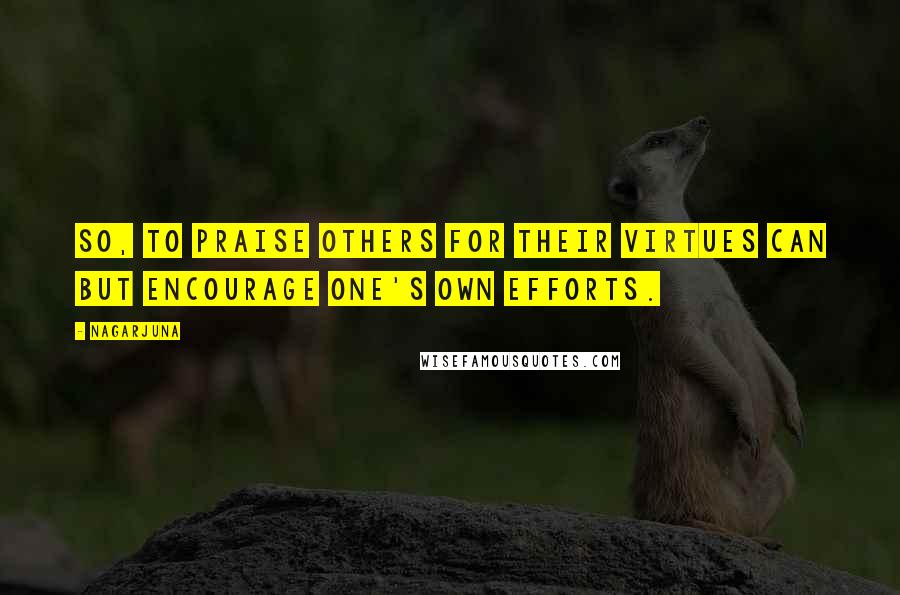 Nagarjuna Quotes: So, to praise others for their virtues can but encourage one's own efforts.