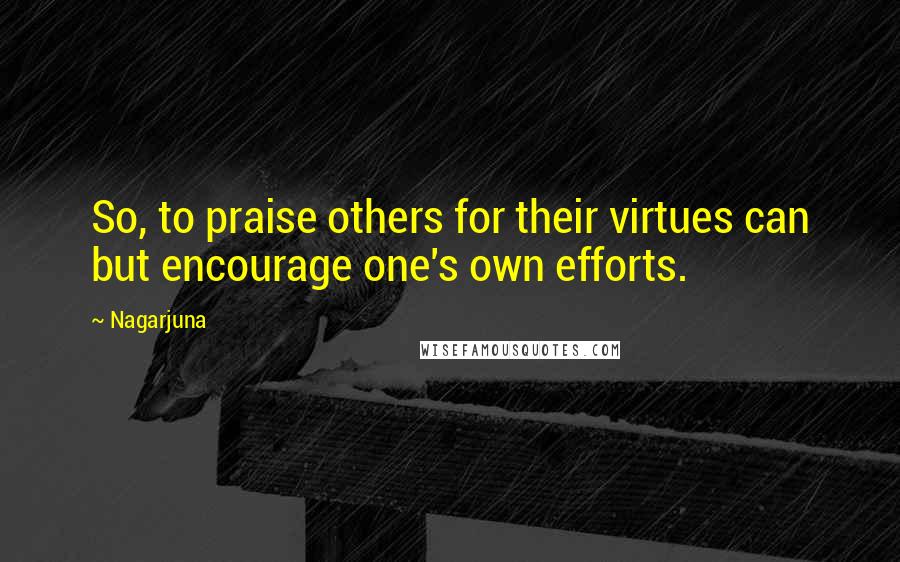 Nagarjuna Quotes: So, to praise others for their virtues can but encourage one's own efforts.
