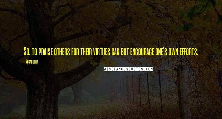 Nagarjuna Quotes: So, to praise others for their virtues can but encourage one's own efforts.