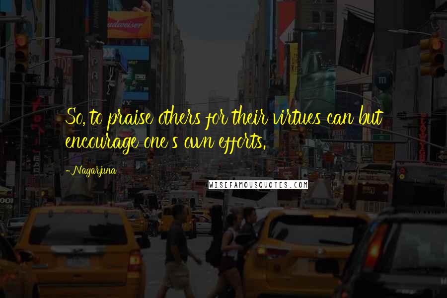 Nagarjuna Quotes: So, to praise others for their virtues can but encourage one's own efforts.