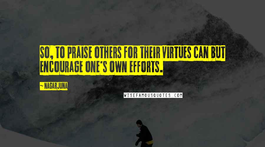 Nagarjuna Quotes: So, to praise others for their virtues can but encourage one's own efforts.