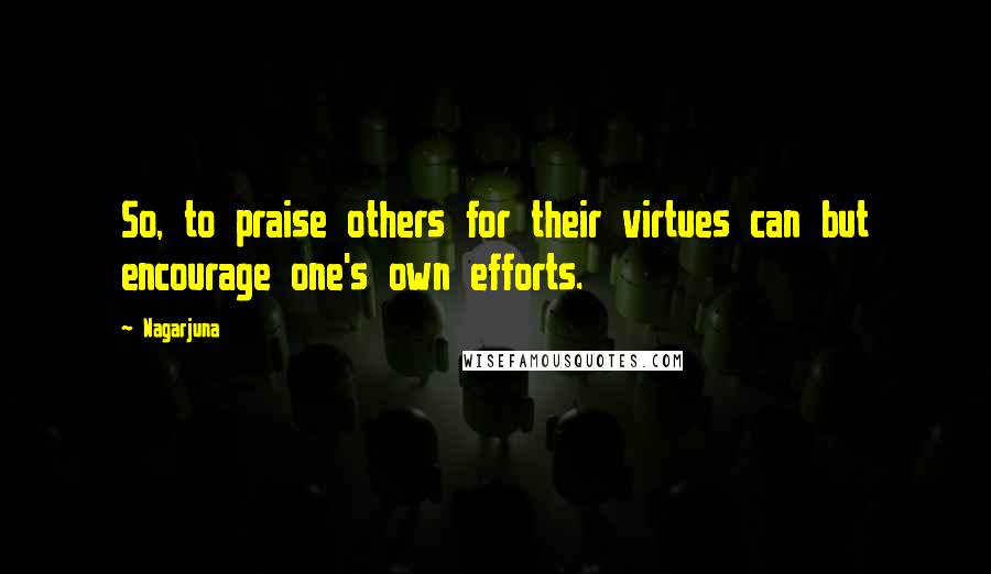 Nagarjuna Quotes: So, to praise others for their virtues can but encourage one's own efforts.