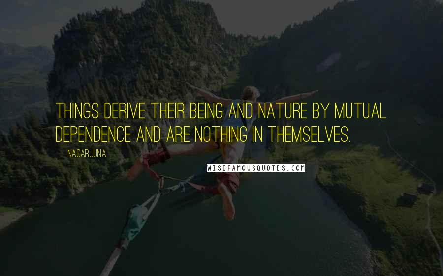 Nagarjuna Quotes: Things derive their being and nature by mutual dependence and are nothing in themselves.
