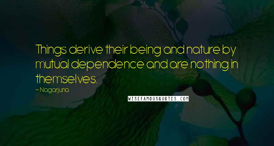 Nagarjuna Quotes: Things derive their being and nature by mutual dependence and are nothing in themselves.