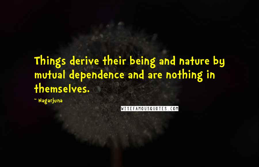 Nagarjuna Quotes: Things derive their being and nature by mutual dependence and are nothing in themselves.