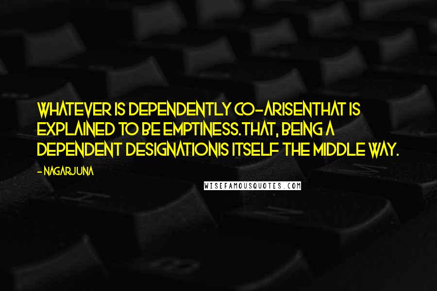 Nagarjuna Quotes: Whatever is dependently co-arisenThat is explained to be emptiness.That, being a dependent designationIs itself the Middle Way.
