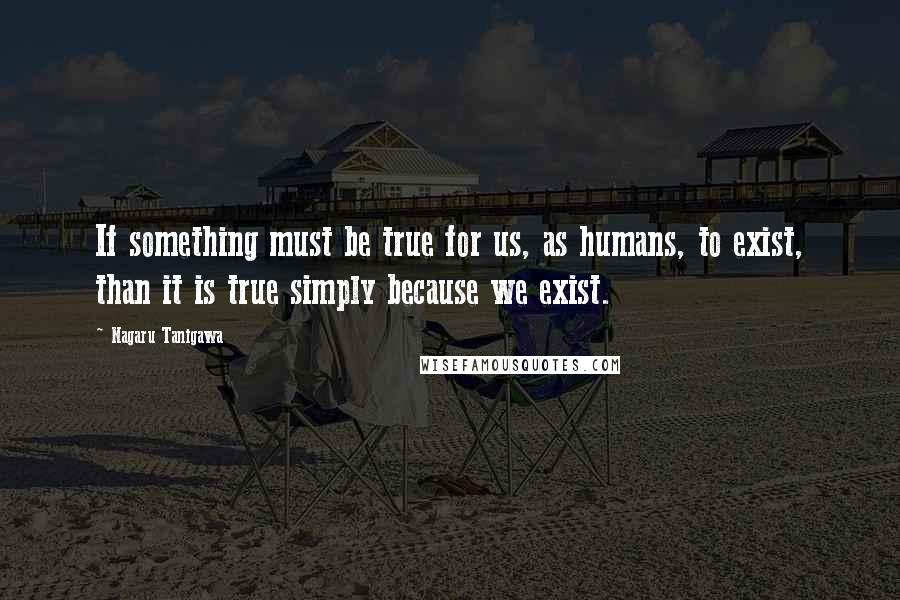 Nagaru Tanigawa Quotes: If something must be true for us, as humans, to exist, than it is true simply because we exist.