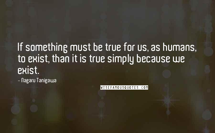 Nagaru Tanigawa Quotes: If something must be true for us, as humans, to exist, than it is true simply because we exist.