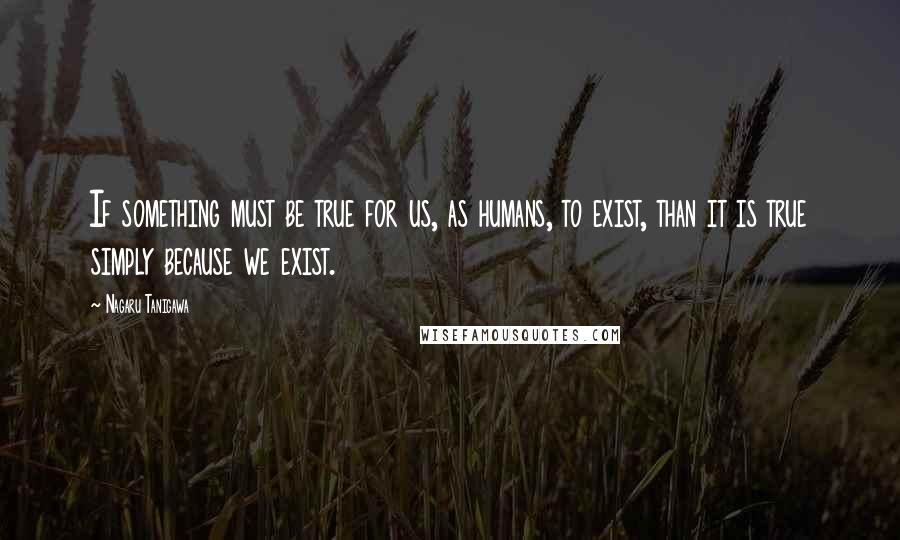 Nagaru Tanigawa Quotes: If something must be true for us, as humans, to exist, than it is true simply because we exist.