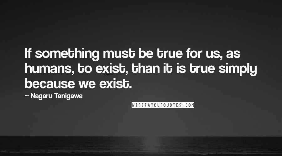Nagaru Tanigawa Quotes: If something must be true for us, as humans, to exist, than it is true simply because we exist.