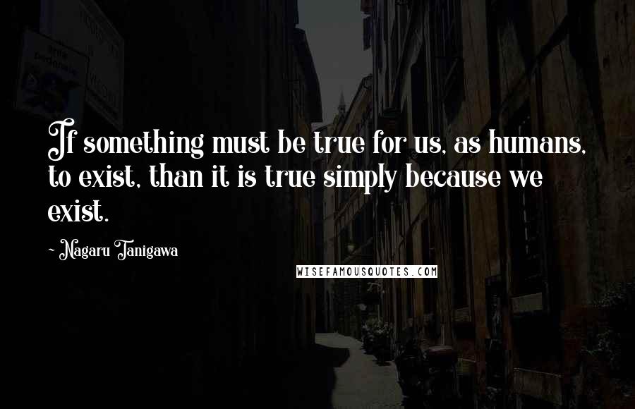 Nagaru Tanigawa Quotes: If something must be true for us, as humans, to exist, than it is true simply because we exist.