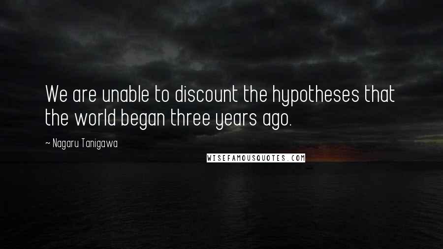 Nagaru Tanigawa Quotes: We are unable to discount the hypotheses that the world began three years ago.