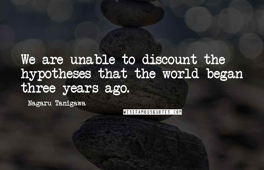 Nagaru Tanigawa Quotes: We are unable to discount the hypotheses that the world began three years ago.