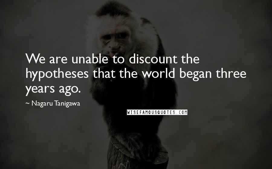 Nagaru Tanigawa Quotes: We are unable to discount the hypotheses that the world began three years ago.