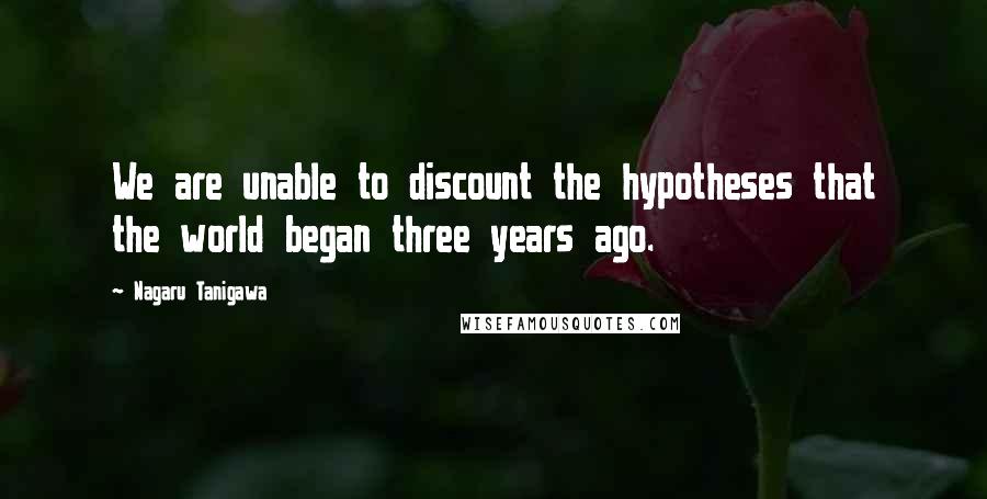 Nagaru Tanigawa Quotes: We are unable to discount the hypotheses that the world began three years ago.