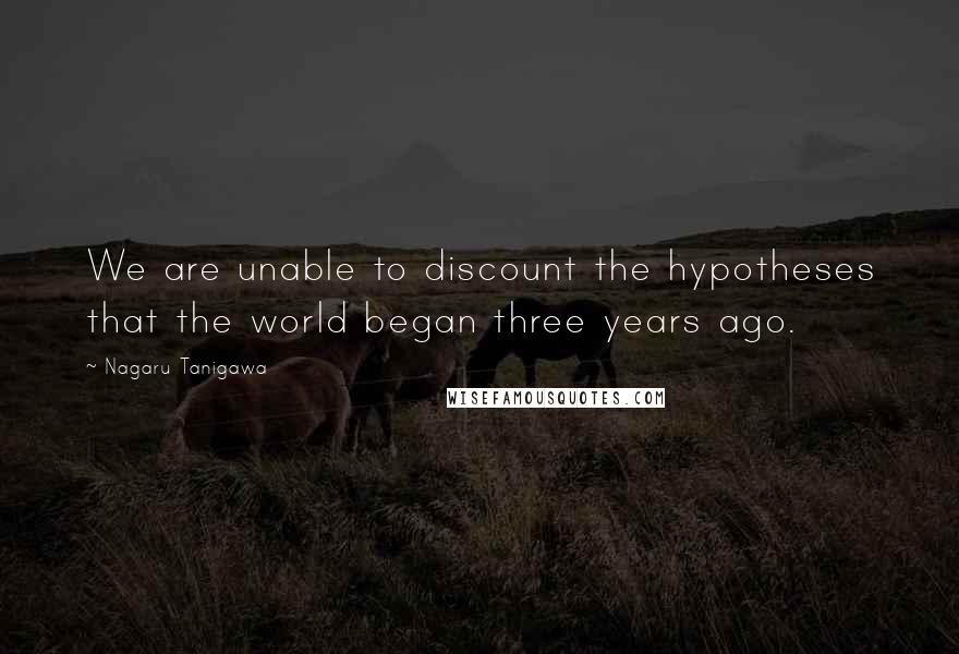 Nagaru Tanigawa Quotes: We are unable to discount the hypotheses that the world began three years ago.