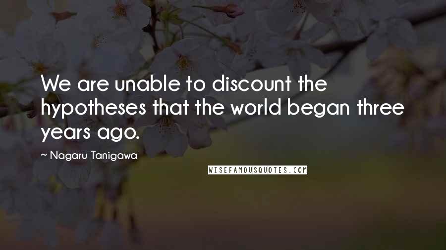 Nagaru Tanigawa Quotes: We are unable to discount the hypotheses that the world began three years ago.