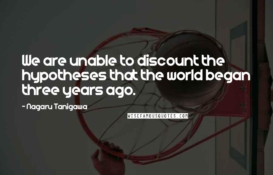 Nagaru Tanigawa Quotes: We are unable to discount the hypotheses that the world began three years ago.