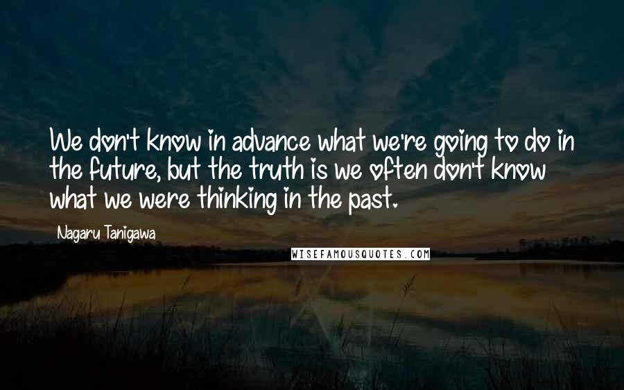 Nagaru Tanigawa Quotes: We don't know in advance what we're going to do in the future, but the truth is we often don't know what we were thinking in the past.