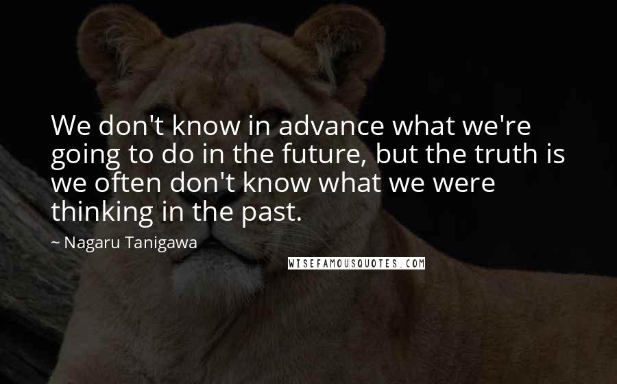 Nagaru Tanigawa Quotes: We don't know in advance what we're going to do in the future, but the truth is we often don't know what we were thinking in the past.