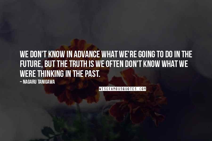 Nagaru Tanigawa Quotes: We don't know in advance what we're going to do in the future, but the truth is we often don't know what we were thinking in the past.