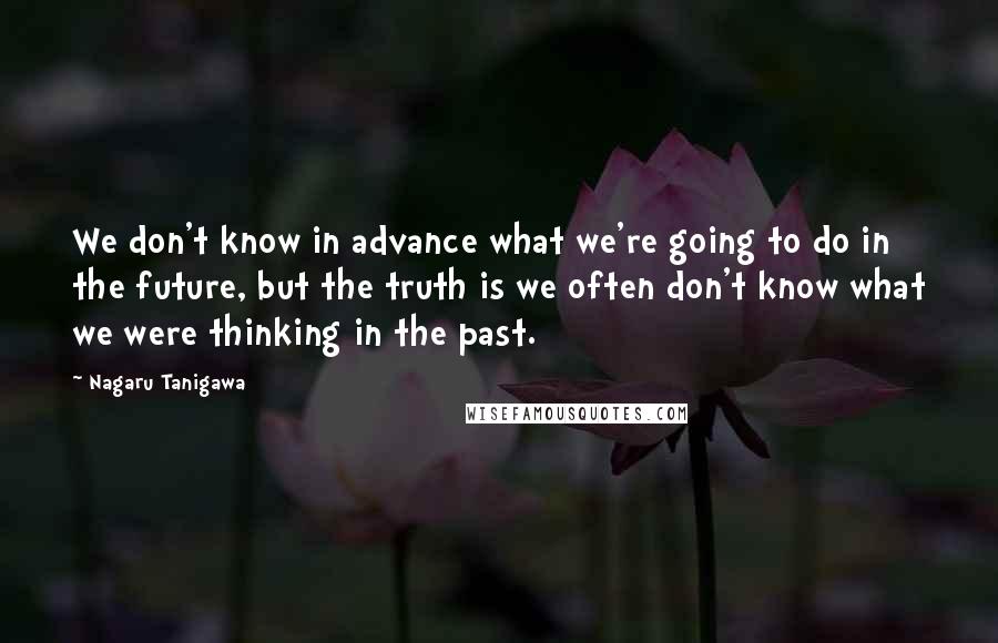 Nagaru Tanigawa Quotes: We don't know in advance what we're going to do in the future, but the truth is we often don't know what we were thinking in the past.