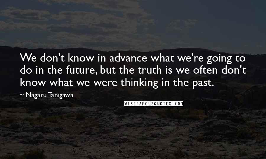Nagaru Tanigawa Quotes: We don't know in advance what we're going to do in the future, but the truth is we often don't know what we were thinking in the past.