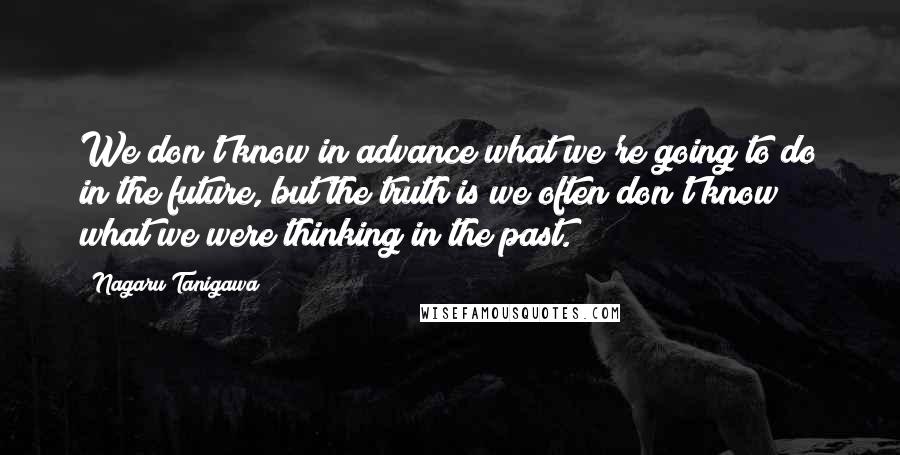 Nagaru Tanigawa Quotes: We don't know in advance what we're going to do in the future, but the truth is we often don't know what we were thinking in the past.