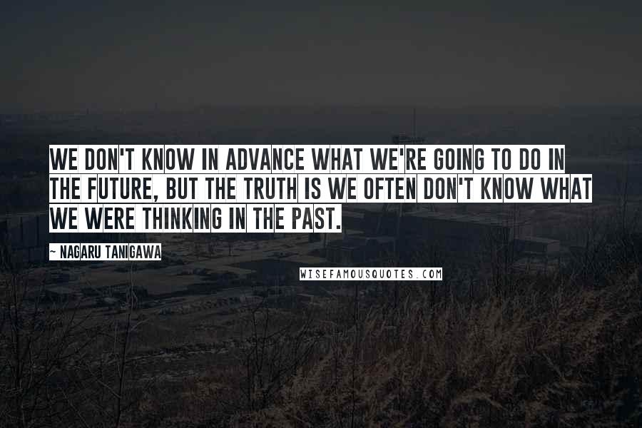 Nagaru Tanigawa Quotes: We don't know in advance what we're going to do in the future, but the truth is we often don't know what we were thinking in the past.