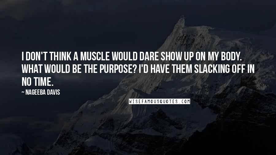 Nageeba Davis Quotes: I don't think a muscle would dare show up on my body. What would be the purpose? I'd have them slacking off in no time.