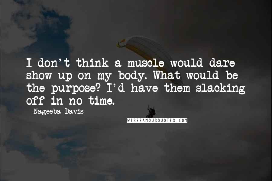 Nageeba Davis Quotes: I don't think a muscle would dare show up on my body. What would be the purpose? I'd have them slacking off in no time.