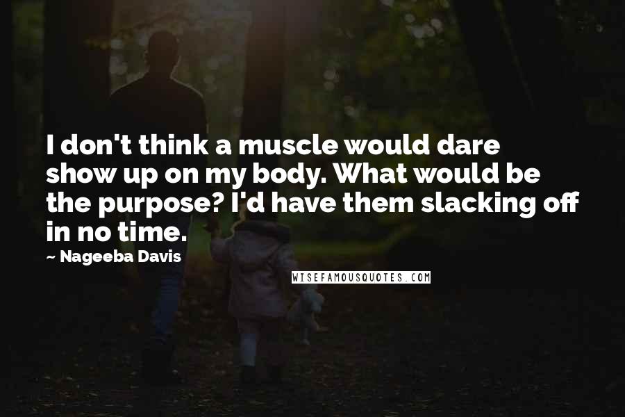 Nageeba Davis Quotes: I don't think a muscle would dare show up on my body. What would be the purpose? I'd have them slacking off in no time.