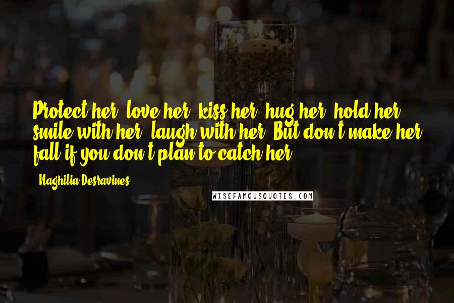 Naghilia Desravines Quotes: Protect her, love her, kiss her, hug her, hold her, smile with her, laugh with her. But don't make her fall if you don't plan to catch her.