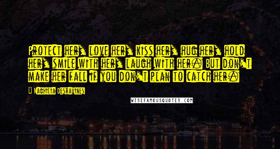 Naghilia Desravines Quotes: Protect her, love her, kiss her, hug her, hold her, smile with her, laugh with her. But don't make her fall if you don't plan to catch her.