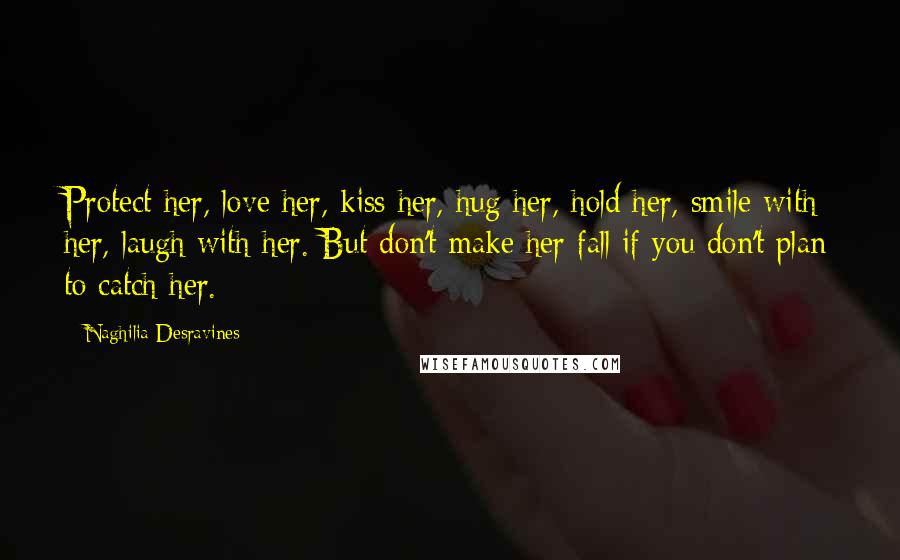 Naghilia Desravines Quotes: Protect her, love her, kiss her, hug her, hold her, smile with her, laugh with her. But don't make her fall if you don't plan to catch her.