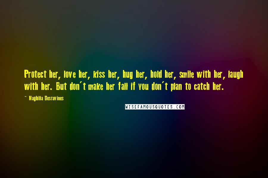 Naghilia Desravines Quotes: Protect her, love her, kiss her, hug her, hold her, smile with her, laugh with her. But don't make her fall if you don't plan to catch her.